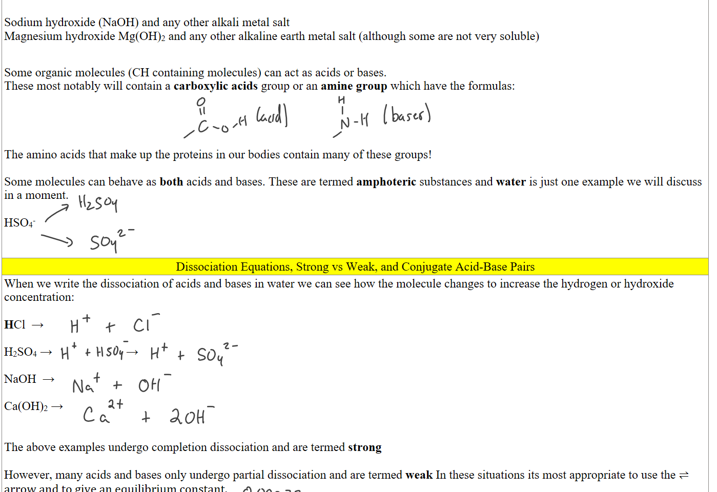 

Sodium hydroxide (NaOH) and any other alkali metal salt
Magnesium hydroxide Mg(OH)2 and any other alkaline earth metal salt (although some are not very soluble)


Some organic molecules (CH containing molecules) can act as acids or bases.
These most notably will contain a carboxylic acids group or an amine group which have the formulas: 





The amino acids that make up the proteins in our bodies contain many of these groups!

Some molecules can behave as both acids and bases. These are termed amphoteric substances and water is just one example we will discuss in a moment.

HSO4-


Dissociation Equations, Strong vs Weak, and Conjugate Acid-Base Pairs
When we write the dissociation of acids and bases in water we can see how the molecule changes to increase the hydrogen or hydroxide concentration:

HCl  →

H2SO4 →                        →

NaOH  →

Ca(OH)2 →


The above examples undergo completion dissociation and are termed strong

However, many acids and bases only undergo partial dissociation and are termed weak In these situations its most appropriate to use the ⇌ arrow and to give an equilibrium constant.
Ink Drawings
Ink Drawings
Ink Drawings
Ink Drawings
Ink Drawings
Ink Drawings
Ink Drawings
Ink Drawings
Ink Drawings
Ink Drawings
Ink Drawings
Ink Drawings
Ink Drawings
Ink Drawings
Ink Drawings
Ink Drawings
Ink Drawings
Ink Drawings
Ink Drawings
Ink Drawings
Ink Drawings
Ink Drawings
Ink Drawings
Ink Drawings
Ink Drawings
Ink Drawings
Ink Drawings
Ink Drawings
Ink Drawings
Ink Drawings
Ink Drawings
Ink Drawings
Ink Drawings
Ink Drawings
Ink Drawings
Ink Drawings
Ink Drawings
Ink Drawings
Ink Drawings
Ink Drawings
Ink Drawings
Ink Drawings
Ink Drawings
Ink Drawings
Ink Drawings
Ink Drawings
Ink Drawings
Ink Drawings
Ink Drawings
Ink Drawings
Ink Drawings
Ink Drawings
Ink Drawings
Ink Drawings
Ink Drawings
Ink Drawings
Ink Drawings
Ink Drawings
Ink Drawings
Ink Drawings
Ink Drawings
Ink Drawings
Ink Drawings
Ink Drawings
Ink Drawings
Ink Drawings
Ink Drawings
Ink Drawings
Ink Drawings
Ink Drawings
Ink Drawings
Ink Drawings
Ink Drawings
Ink Drawings
Ink Drawings
Ink Drawings
Ink Drawings
Ink Drawings
Ink Drawings
Ink Drawings
Ink Drawings
Ink Drawings
Ink Drawings
Ink Drawings
Ink Drawings
Ink Drawings
Ink Drawings
Ink Drawings
Ink Drawings
Ink Drawings
Ink Drawings
Ink Drawings
Ink Drawings
Ink Drawings
Ink Drawings
Ink Drawings
Ink Drawings
Ink Drawings
Ink Drawings
Ink Drawings
Ink Drawings
Ink Drawings
Ink Drawings
Ink Drawings
Ink Drawings
Ink Drawings
Ink Drawings
Ink Drawings
Ink Drawings
Ink Drawings
Ink Drawings
Ink Drawings
Ink Drawings
Ink Drawings
Ink Drawings
Ink Drawings
Ink Drawings
Ink Drawings
Ink Drawings
Ink Drawings
Ink Drawings
Ink Drawings
Ink Drawings
Ink Drawings
Ink Drawings
Ink Drawings
Ink Drawings
Ink Drawings
Ink Drawings
Ink Drawings
Ink Drawings
