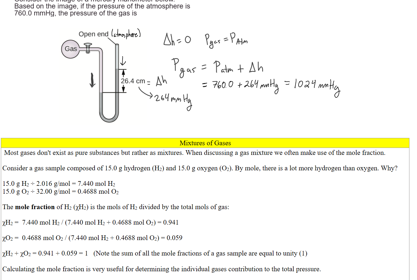 Untitled picture.png Machine generated alternative text:
Consider the image of a mercury manometer below. 
Based on the image, if the pressure of the atmosphere is 
760.0 mmHg, the pressure of the gas is 
Open end 
26.4 cm 

Mixtures of Gases
 Most gases don't exist as pure substances but rather as mixtures. When discussing a gas mixture we often make use of the mole fraction.

Consider a gas sample composed of 15.0 g hydrogen (H2) and 15.0 g oxygen (O2). By mole, there is a lot more hydrogen than oxygen. Why?

15.0 g H2 ÷ 2.016 g/mol = 7.440 mol H2
15.0 g O2 ÷ 32.00 g/mol = 0.4688 mol O2

The mole fraction of H2 (χH2) is the mols of H2 divided by the total mols of gas: 

χH2 =  7.440 mol H2 / (7.440 mol H2 + 0.4688 mol O2) = 0.941

χO2 =  0.4688 mol O2 / (7.440 mol H2 + 0.4688 mol O2) = 0.059

χH2 + χO2 = 0.941 + 0.059 = 1   (Note the sum of all the mole fractions of a gas sample are equal to unity (1)

Calculating the mole fraction is very useful for determining the individual gases contribution to the total pressure.

Ink Drawings
Ink Drawings
Ink Drawings
Ink Drawings
Ink Drawings
Ink Drawings
Ink Drawings
Ink Drawings
Ink Drawings
Ink Drawings
Ink Drawings
Ink Drawings
Ink Drawings
Ink Drawings
Ink Drawings
Ink Drawings
Ink Drawings
Ink Drawings
Ink Drawings
Ink Drawings
Ink Drawings
Ink Drawings
Ink Drawings
Ink Drawings
Ink Drawings
Ink Drawings
Ink Drawings
Ink Drawings
Ink Drawings
Ink Drawings
Ink Drawings
Ink Drawings
Ink Drawings
Ink Drawings
Ink Drawings
Ink Drawings
Ink Drawings
Ink Drawings
Ink Drawings
Ink Drawings
Ink Drawings
Ink Drawings
Ink Drawings
Ink Drawings
Ink Drawings
Ink Drawings
Ink Drawings
Ink Drawings
Ink Drawings
Ink Drawings
Ink Drawings
Ink Drawings
Ink Drawings
Ink Drawings
Ink Drawings
Ink Drawings
Ink Drawings
Ink Drawings
Ink Drawings
Ink Drawings
Ink Drawings
Ink Drawings
Ink Drawings
Ink Drawings
Ink Drawings
Ink Drawings
Ink Drawings
Ink Drawings
Ink Drawings
Ink Drawings
Ink Drawings
Ink Drawings
Ink Drawings
Ink Drawings
Ink Drawings
Ink Drawings
Ink Drawings
Ink Drawings
Ink Drawings
Ink Drawings
Ink Drawings
Ink Drawings
Ink Drawings
Ink Drawings
Ink Drawings
Ink Drawings
Ink Drawings
Ink Drawings
Ink Drawings
Ink Drawings
Ink Drawings
Ink Drawings
Ink Drawings
Ink Drawings
Ink Drawings
Ink Drawings
Ink Drawings
Ink Drawings
Ink Drawings
Ink Drawings
Ink Drawings
Ink Drawings
Ink Drawings
Ink Drawings
Ink Drawings
Ink Drawings
Ink Drawings
