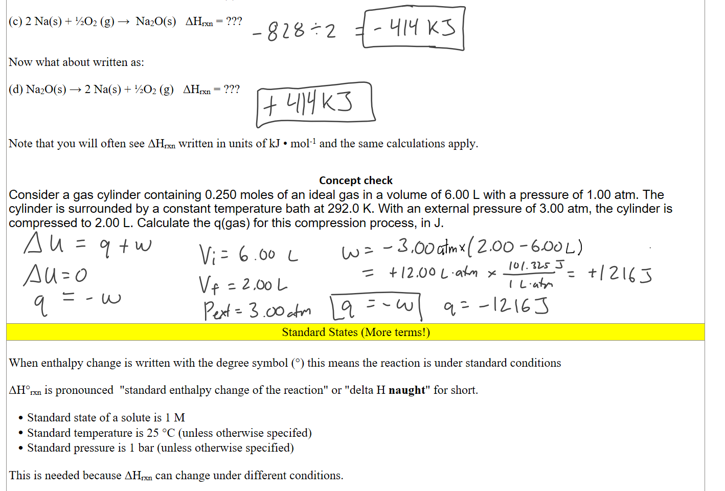 What would the value of  ΔHrxn of reaction (a) written as:

(c) 2 Na(s) + ½O2 (g) →  Na2O(s)   ΔHrxn = ???


Now what about written as:

(d) Na2O(s) → 2 Na(s) + ½O2 (g)   ΔHrxn = ???



Note that you will often see ΔHrxn written in units of kJ • mol-1 and the same calculations apply.


Concept check
Consider a gas cylinder containing 0.250 moles of an ideal gas in a volume of 6.00 L with a pressure of 1.00 atm. The cylinder is surrounded by a constant temperature bath at 292.0 K. With an external pressure of 3.00 atm, the cylinder is compressed to 2.00 L. Calculate the q(gas) for this compression process, in J.










Standard States (More terms!)
 
When enthalpy change is written with the degree symbol (°) this means the reaction is under standard conditions 

ΔH°rxn is pronounced  "standard enthalpy change of the reaction" or "delta H naught" for short.

Standard state of a solute is 1 M
Standard temperature is 25 °C (unless otherwise specifed)
Standard pressure is 1 bar (unless otherwise specified)

This is needed because ΔHrxn can change under different conditions. 

Ink Drawings
Ink Drawings
Ink Drawings
Ink Drawings
Ink Drawings
Ink Drawings
Ink Drawings
Ink Drawings
Ink Drawings
Ink Drawings
Ink Drawings
Ink Drawings
Ink Drawings
Ink Drawings
Ink Drawings
Ink Drawings
Ink Drawings
Ink Drawings
Ink Drawings
Ink Drawings
Ink Drawings
Ink Drawings
Ink Drawings
Ink Drawings
Ink Drawings
Ink Drawings
Ink Drawings
Ink Drawings
Ink Drawings
Ink Drawings
Ink Drawings
Ink Drawings
Ink Drawings
Ink Drawings
Ink Drawings
Ink Drawings
Ink Drawings
Ink Drawings
Ink Drawings
Ink Drawings
Ink Drawings
Ink Drawings
Ink Drawings
Ink Drawings
Ink Drawings
Ink Drawings
Ink Drawings
Ink Drawings
Ink Drawings
Ink Drawings
Ink Drawings
Ink Drawings
Ink Drawings
Ink Drawings
Ink Drawings
Ink Drawings
Ink Drawings
Ink Drawings
Ink Drawings
Ink Drawings
Ink Drawings
Ink Drawings
Ink Drawings
Ink Drawings
Ink Drawings
Ink Drawings
Ink Drawings
Ink Drawings
Ink Drawings
Ink Drawings
Ink Drawings
Ink Drawings
Ink Drawings
Ink Drawings
Ink Drawings
Ink Drawings
Ink Drawings
Ink Drawings
Ink Drawings
Ink Drawings
Ink Drawings
Ink Drawings
Ink Drawings
Ink Drawings
Ink Drawings
Ink Drawings
Ink Drawings
Ink Drawings
Ink Drawings
Ink Drawings
Ink Drawings
Ink Drawings
Ink Drawings
Ink Drawings
Ink Drawings
Ink Drawings
Ink Drawings
Ink Drawings
Ink Drawings
Ink Drawings
Ink Drawings
Ink Drawings
Ink Drawings
Ink Drawings
Ink Drawings
Ink Drawings
Ink Drawings
Ink Drawings
Ink Drawings
Ink Drawings
Ink Drawings
Ink Drawings
Ink Drawings
Ink Drawings
Ink Drawings
Ink Drawings
Ink Drawings
Ink Drawings
Ink Drawings
Ink Drawings
Ink Drawings
Ink Drawings
Ink Drawings
Ink Drawings
Ink Drawings
Ink Drawings
Ink Drawings
Ink Drawings
Ink Drawings
Ink Drawings
Ink Drawings
Ink Drawings
Ink Drawings
Ink Drawings
Ink Drawings
Ink Drawings
Ink Drawings
Ink Drawings
Ink Drawings
Ink Drawings
Ink Drawings
Ink Drawings
Ink Drawings
Ink Drawings
Ink Drawings
Ink Drawings
Ink Drawings
Ink Drawings
Ink Drawings
Ink Drawings
Ink Drawings
Ink Drawings
Ink Drawings
Ink Drawings
Ink Drawings
Ink Drawings
Ink Drawings
Ink Drawings
Ink Drawings
Ink Drawings
Ink Drawings
Ink Drawings
Ink Drawings
Ink Drawings
Ink Drawings
Ink Drawings
Ink Drawings
Ink Drawings
Ink Drawings
Ink Drawings
Ink Drawings
Ink Drawings
Ink Drawings
Ink Drawings
Ink Drawings
Ink Drawings
Ink Drawings
Ink Drawings
Ink Drawings

